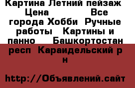 Картина Летний пейзаж › Цена ­ 25 420 - Все города Хобби. Ручные работы » Картины и панно   . Башкортостан респ.,Караидельский р-н